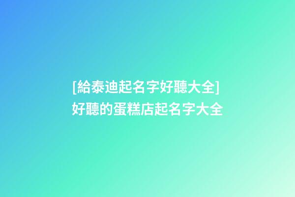 [給泰迪起名字好聽大全]好聽的蛋糕店起名字大全-第1張-店鋪起名-玄機派